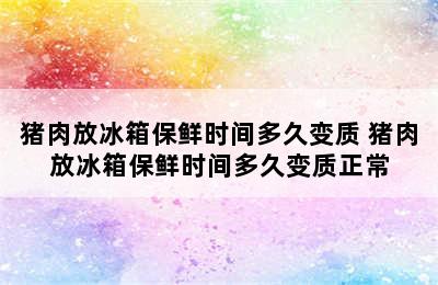 猪肉放冰箱保鲜时间多久变质 猪肉放冰箱保鲜时间多久变质正常